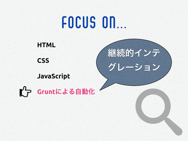 FOCUS ON...
HTML
CSS
JavaScript
GruntʹΑΔࣗಈԽ
ܧଓతΠϯς
άϨʔγϣϯ
