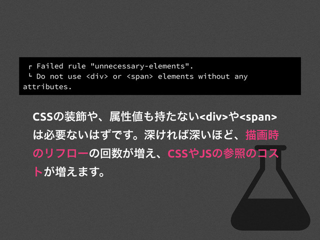 ! Failed rule "unnecessary-elements".
" Do not use <div> or <span> elements without any
attributes.
CSSͷ૷০΍ɺଐੑ஋΋࣋ͨͳ͍<div>΍<span>
͸ඞཁͳ͍͸ͣͰ͢ɻਂ͚Ε͹ਂ͍΄Ͳɺඳը࣌
ͷϦϑϩʔͷճ਺͕૿͑ɺCSS΍JSͷࢀরͷίε
τ͕૿͑·͢ɻ
</span>
</div></span>
</div>