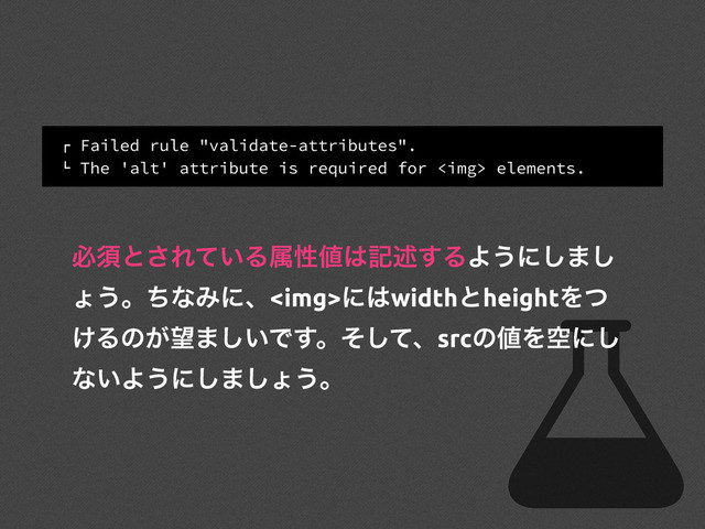 ! Failed rule "validate-attributes".
" The 'alt' attribute is required for <img> elements.
ඞਢͱ͞Ε͍ͯΔଐੑ஋͸هड़͢ΔΑ͏ʹ͠·͠
ΐ͏ɻͪͳΈʹɺ<img>ʹ͸widthͱheightΛͭ
͚Δͷ͕๬·͍͠Ͱ͢ɻͦͯ͠ɺsrcͷ஋Λۭʹ͠
ͳ͍Α͏ʹ͠·͠ΐ͏ɻ
