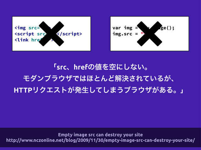ʮsrcɺhrefͷ஋Λۭʹ͠ͳ͍ɻ
Ϟμϯϒϥ΢βͰ͸΄ͱΜͲղܾ͞Ε͍ͯΔ͕ɺ
HTTPϦΫΤετ͕ൃੜͯ͠͠·͏ϒϥ΢β͕͋Δɻʯ
<img>


var img = new Image();
img.src = "";
Empty image src can destroy your site
http://www.nczonline.net/blog/2009/11/30/empty-image-src-can-destroy-your-site/
