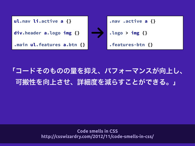 ʮίʔυͦͷ΋ͷͷྔΛ཈͑ɺύϑΥʔϚϯε͕޲্͠ɺ
ՄൖੑΛ޲্ͤ͞ɺৄࡉ౓ΛݮΒ͢͜ͱ͕Ͱ͖Δɻʯ
ul.nav li.active a {}
div.header a.logo img {}
.main ul.features a.btn {}
.nav .active a {}
.logo > img {}
.features-btn {}
Code smells in CSS
http://csswizardry.com/2012/11/code-smells-in-css/
