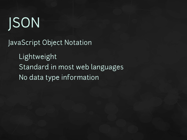 JSON
JavaScript Object Notation
• Lightweight
• Standard in most web languages
• No data type information
