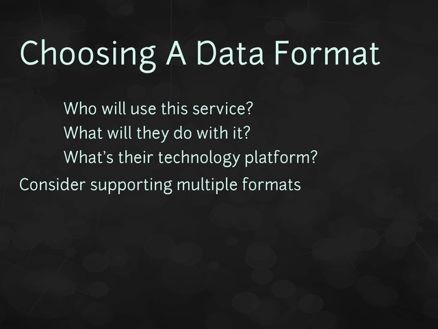 Choosing A Data Format
• Who will use this service?
• What will they do with it?
• What's their technology platform?
Consider supporting multiple formats
