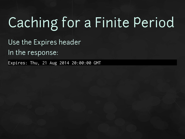 Caching for a Finite Period
Use the Expires header
In the response:
Expires: Thu, 21 Aug 2014 20:00:00 GMT
