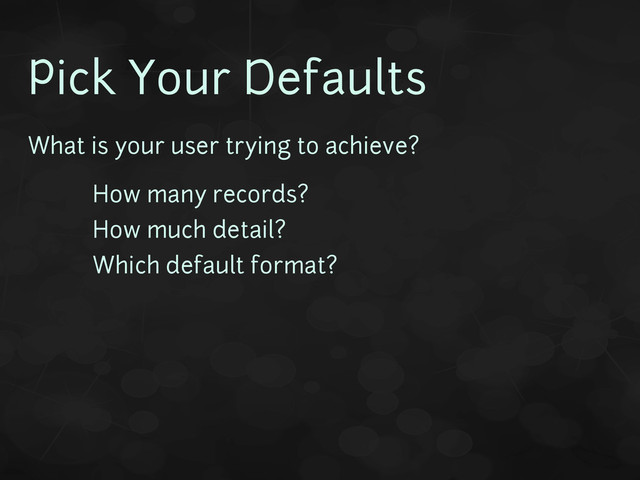 Pick Your Defaults
What is your user trying to achieve?
• How many records?
• How much detail?
• Which default format?
