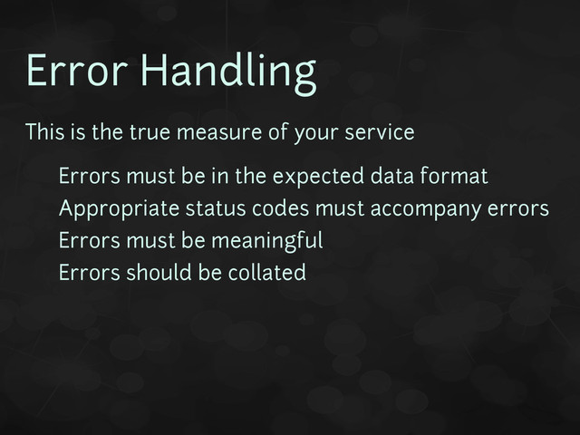 Error Handling
This is the true measure of your service
• Errors must be in the expected data format
• Appropriate status codes must accompany errors
• Errors must be meaningful
• Errors should be collated
