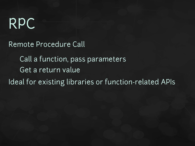 RPC
Remote Procedure Call
• Call a function, pass parameters
• Get a return value
Ideal for existing libraries or function-related APIs
