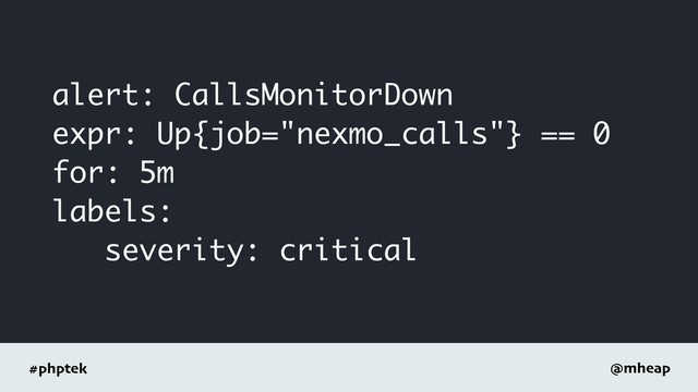 #phptek @mheap
alert: CallsMonitorDown
expr: Up{job="nexmo_calls"} == 0
for: 5m
labels:
severity: critical
