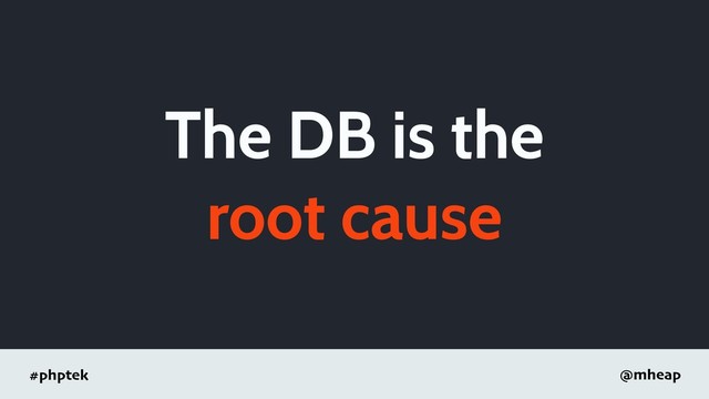#phptek @mheap
The DB is the
root cause
