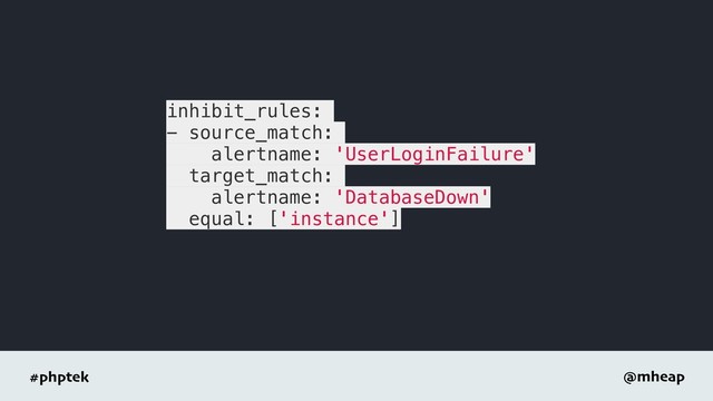 #phptek @mheap
inhibit_rules:
- source_match:
alertname: 'UserLoginFailure'
target_match:
alertname: 'DatabaseDown'
equal: ['instance']

