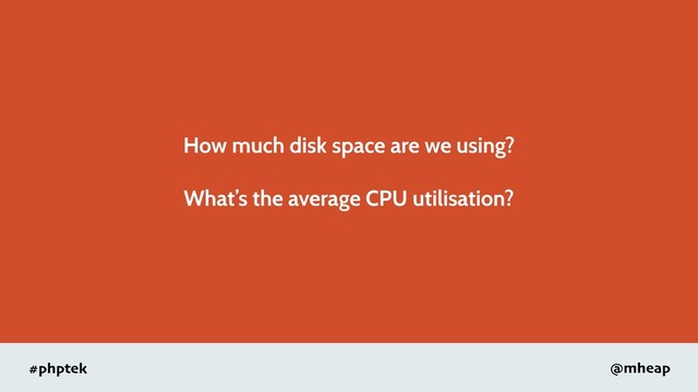 #phptek @mheap
How much disk space are we using?
What’s the average CPU utilisation?
