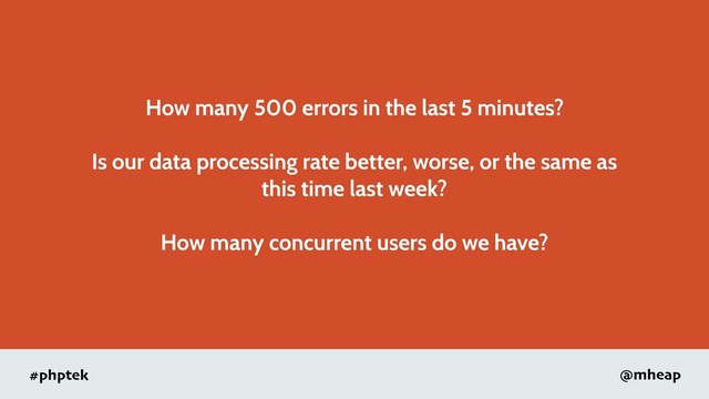 #phptek @mheap
How many 500 errors in the last 5 minutes?
Is our data processing rate better, worse, or the same as
this time last week?
How many concurrent users do we have?
