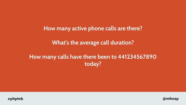#phptek @mheap
How many active phone calls are there?
What’s the average call duration?
How many calls have there been to 441234567890
today?
