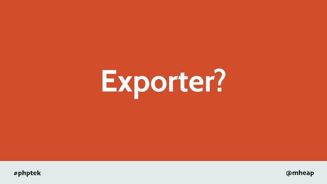 #phptek @mheap
Exporter?
