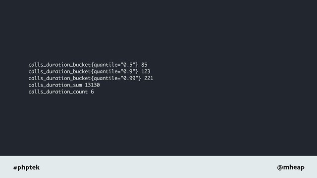 #phptek @mheap
calls_duration_bucket{quantile="0.5"} 85
calls_duration_bucket{quantile="0.9"} 123
calls_duration_bucket{quantile="0.99"} 221
calls_duration_sum 13130
calls_duration_count 6
