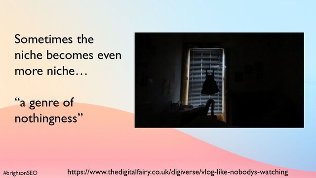 #brightonSEO
Sometimes the
niche becomes even
more niche…
“a genre of
nothingness”
https://www.thedigitalfairy.co.uk/digiverse/vlog-like-nobodys-watching
