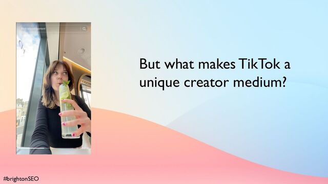 #brightonSEO
But what makes TikTok a
unique creator medium?
