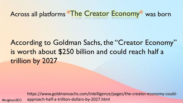 #brightonSEO
According to Goldman Sachs, the “Creator Economy”
is worth about $250 billion and could reach half a
trillion by 2027
https://www.goldmansachs.com/intelligence/pages/the-creator-economy-could-
approach-half-a-trillion-dollars-by-2027.html
Across all platforms was born
