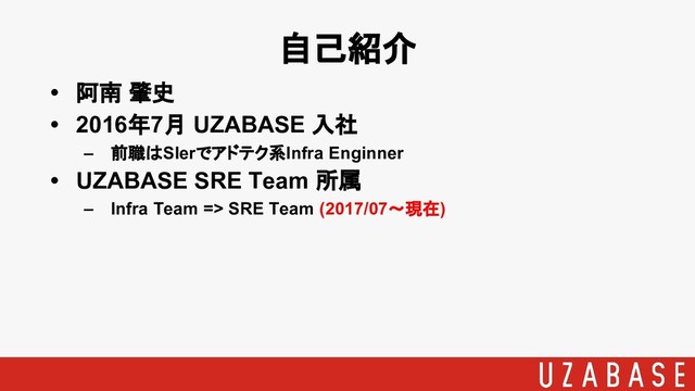 • 阿南 肇史
• 2016年7月 UZABASE 入社
– 前職はSIerでアドテク系Infra Enginner
• UZABASE SRE Team 所属
– Infra Team => SRE Team (2017/07〜現在)
自己紹介
