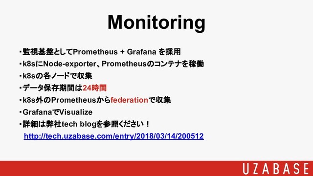Monitoring
・監視基盤としてPrometheus + Grafana を採用
・k8sにNode-exporter、Prometheusのコンテナを稼働
・k8sの各ノードで収集
・データ保存期間は24時間
・k8s外のPrometheusからfederationで収集
・GrafanaでVisualize
・詳細は弊社tech blogを参照ください！
　http://tech.uzabase.com/entry/2018/03/14/200512
