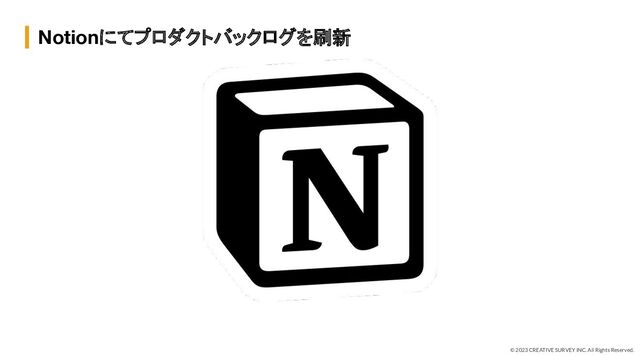 © 2023 CREATIVE SURVEY INC. All Rights Reserved.
Notionにてプロダクトバックログを刷新
