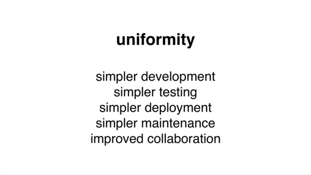 uniformity
simpler development
simpler testing
simpler deployment
simpler maintenance
improved collaboration
