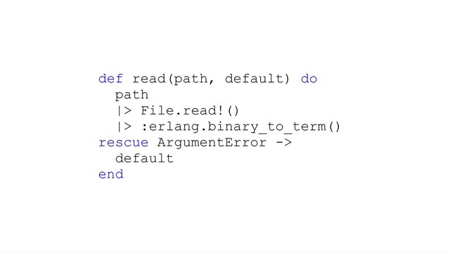 def read(path, default) do
path
|> File.read!()
|> :erlang.binary_to_term()
rescue ArgumentError ->
default
end

