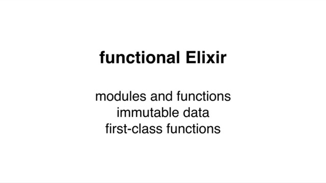 functional Elixir
modules and functions
immutable data
ﬁrst-class functions
