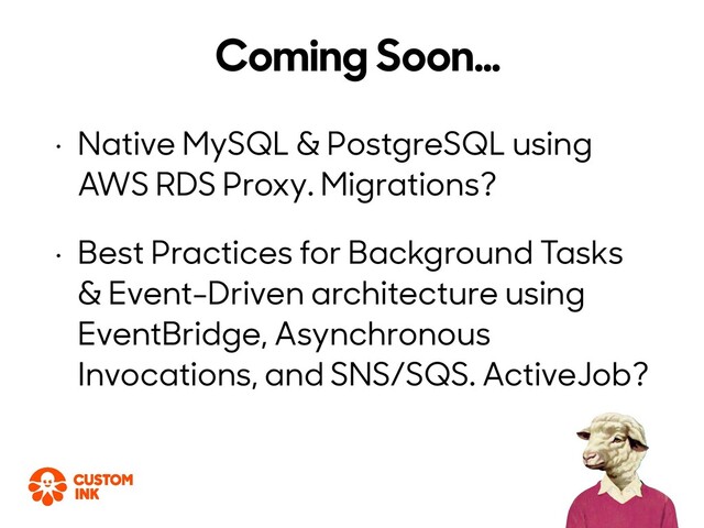 • Native MySQL & PostgreSQL using
AWS RDS Proxy. Migrations?
• Best Practices for Background Tasks
& Event-Driven architecture using
EventBridge, Asynchronous
Invocations, and SNS/SQS. ActiveJob?
Coming Soon…
