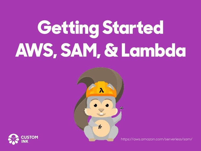 Getting Started
AWS, SAM, & Lambda
https://aws.amazon.com/serverless/sam/
