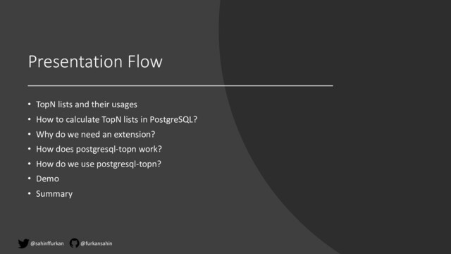 Presentation Flow
• TopN lists and their usages
• How to calculate TopN lists in PostgreSQL?
• Why do we need an extension?
• How does postgresql-topn work?
• How do we use postgresql-topn?
• Demo
• Summary
@sahinffurkan @furkansahin
