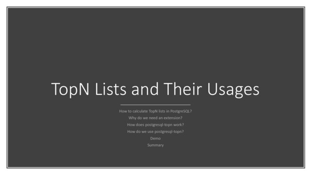TopN Lists and Their Usages
How to calculate TopN lists in PostgreSQL?
Why do we need an extension?
How does postgresql-topn work?
How do we use postgresql-topn?
Demo
Summary
