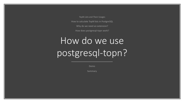 How do we use
postgresql-topn?
Demo
Summary
TopN Lists and Their Usages
How to calculate TopN lists in PostgreSQL
Why do we need an extension?
How does postgresql-topn work?
