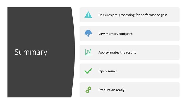 Summary
Requires pre-processing for performance gain
Low memory footprint
Approximates the results
Open source
Production ready
