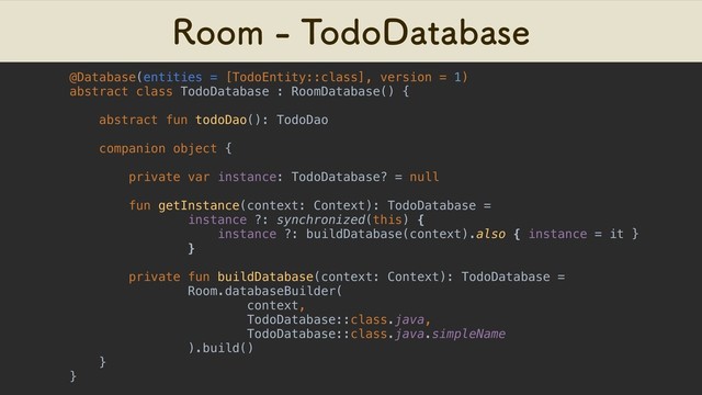 3PPN5PEP%BUBCBTF
@Database(entities = [TodoEntity::class], version = 1)
abstract class TodoDatabase : RoomDatabase() {
abstract fun todoDao(): TodoDao
companion object {
private var instance: TodoDatabase? = null
fun getInstance(context: Context): TodoDatabase =
instance ?: synchronized(this) {
instance ?: buildDatabase(context).also { instance = it }
}
private fun buildDatabase(context: Context): TodoDatabase =
Room.databaseBuilder(
context,
TodoDatabase::class.java,
TodoDatabase::class.java.simpleName
).build()
}
}
