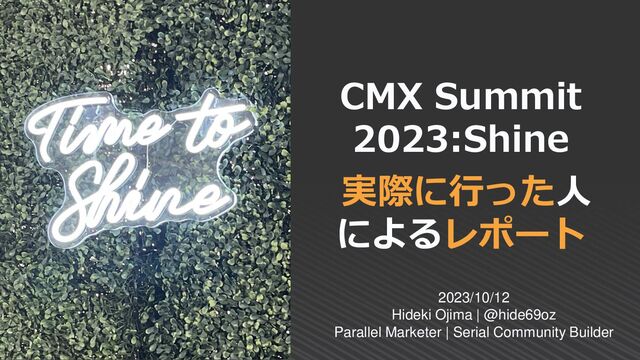 CMX Summit
2023:Shine
実際に行った人
によるレポート
2023/10/12
Hideki Ojima | @hide69oz
Parallel Marketer | Serial Community Builder
