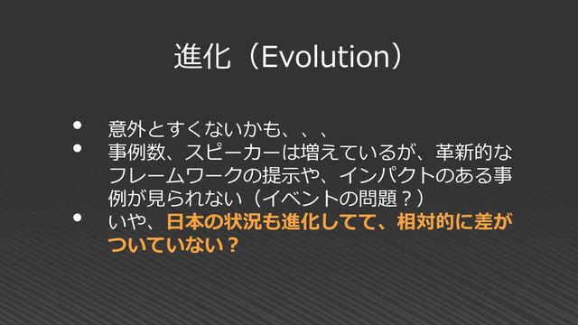 進化（Evolution）
• 意外とすくないかも、、、
• 事例数、スピーカーは増えているが、革新的な
フレームワークの提示や、インパクトのある事
例が見られない（イベントの問題？）
• いや、日本の状況も進化してて、相対的に差が
ついていない？
