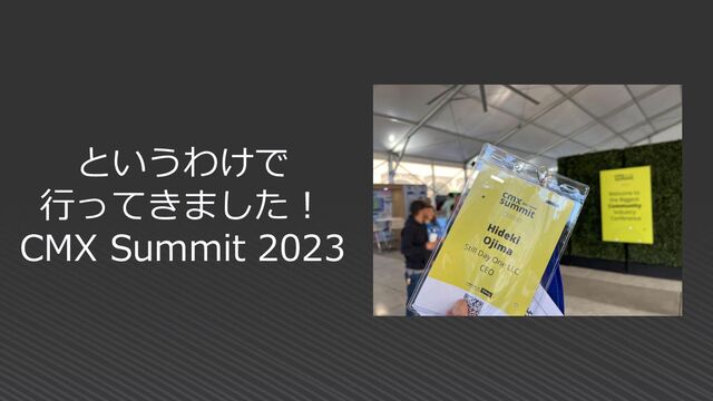 というわけで
行ってきました！
CMX Summit 2023
