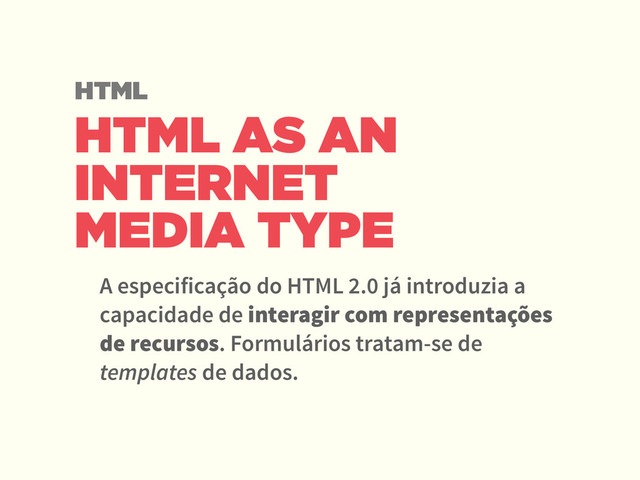 HTML AS AN
INTERNET
MEDIA TYPE
A especificação do HTML 2.0 já introduzia a
capacidade de interagir com representações
de recursos. Formulários tratam-se de
templates de dados.
HTML
