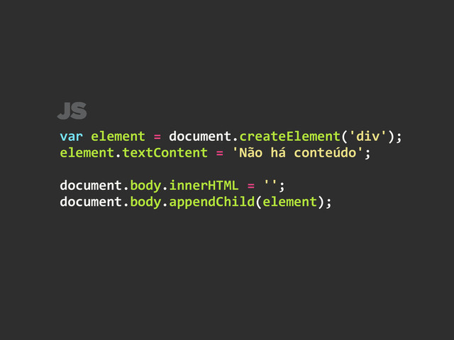 var	  element	  =	  document.createElement('div');	  
element.textContent	  =	  'Não	  há	  conteúdo';	  
!
document.body.innerHTML	  =	  '';	  
document.body.appendChild(element);
JS

