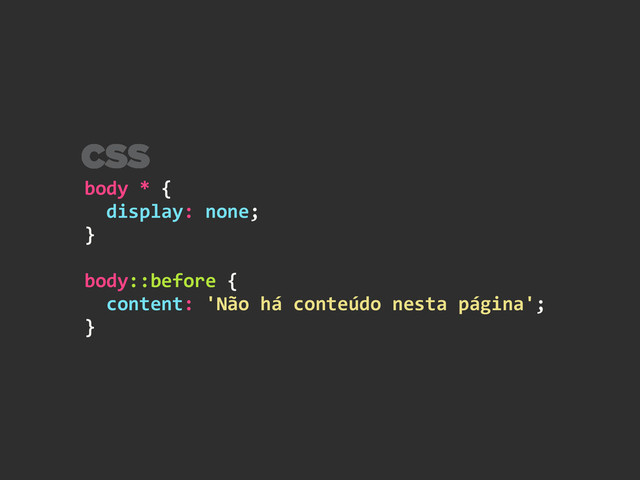 body	  *	  {	  
	  	  display:	  none;	  
}	  
!
body::before	  {	  
	  	  content:	  'Não	  há	  conteúdo	  nesta	  página';	  
}
CSS
