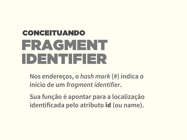 FRAGMENT  
IDENTIFIER
Nos endereços, o hash mark (#) indica o
início de um fragment identifier.
Sua função é apontar para a localização
identificada pelo atributo id (ou name).
CONCEITUANDO
