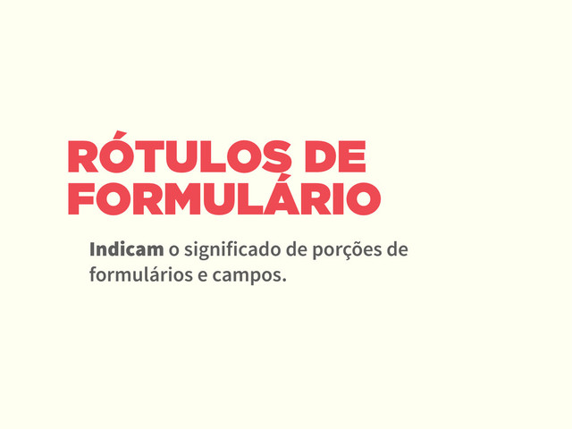 RÓTULOS DE
FORMULÁRIO
Indicam o significado de porções de
formulários e campos.
