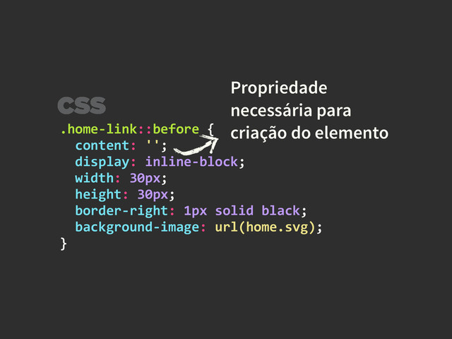 .home-­‐link::before	  {	  
	  	  content:	  '';	  
	  	  display:	  inline-­‐block;	  
	  	  width:	  30px;	  
	  	  height:	  30px;	  
	  	  border-­‐right:	  1px	  solid	  black;	  
	  	  background-­‐image:	  url(home.svg);	  
}
Propriedade
necessária para
criação do elemento
CSS
