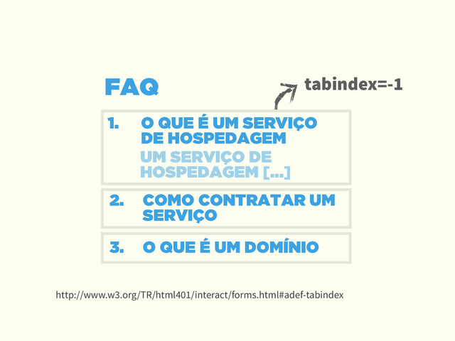 FAQ
1. O QUE É UM SERVIÇO 
DE HOSPEDAGEM
!
2. COMO CONTRATAR UM
SERVIÇO
3. O QUE É UM DOMÍNIO
UM SERVIÇO DE
HOSPEDAGEM [...]
tabindex=-1
http://www.w3.org/TR/html401/interact/forms.html#adef-tabindex
