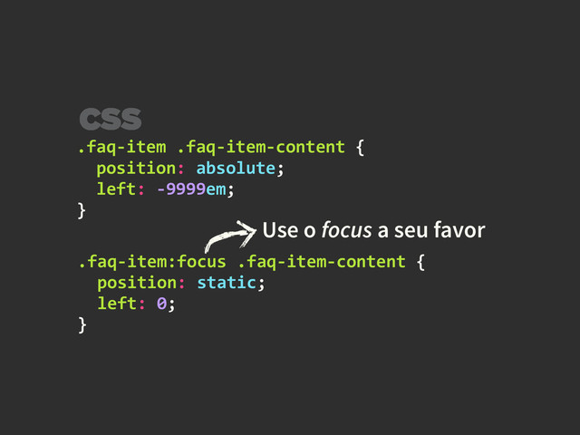 .faq-­‐item	  .faq-­‐item-­‐content	  {	  
	  	  position:	  absolute;	  
	  	  left:	  -­‐9999em;	  
}
Use o focus a seu favor
CSS
.faq-­‐item:focus	  .faq-­‐item-­‐content	  {	  
	  	  position:	  static;	  
	  	  left:	  0;	  
}
