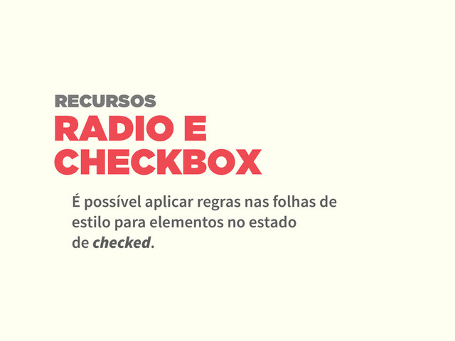 RADIO E
CHECKBOX
É possível aplicar regras nas folhas de
estilo para elementos no estado  
de checked.
RECURSOS
