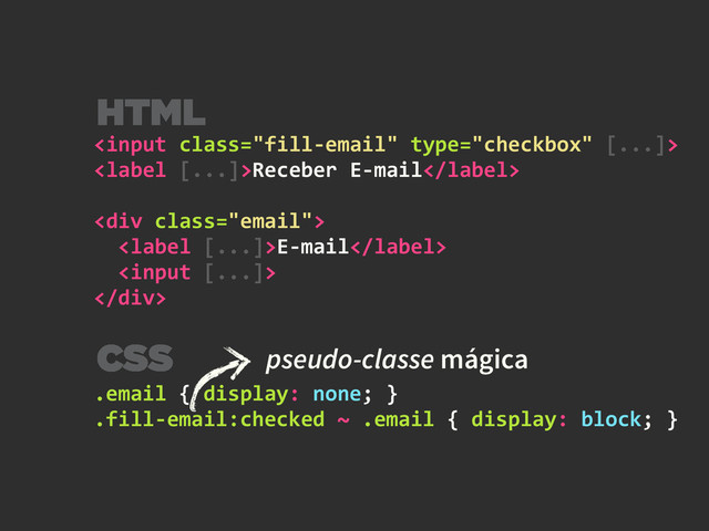 	  
Receber	  E-­‐mail	  
!
<div>	  
	  	  E-­‐mail	  
	  	  	  
</div>
HTML
.email	  {	  display:	  none;	  }	  
.fill-­‐email:checked	  ~	  .email	  {	  display:	  block;	  }
CSS pseudo-classe mágica
