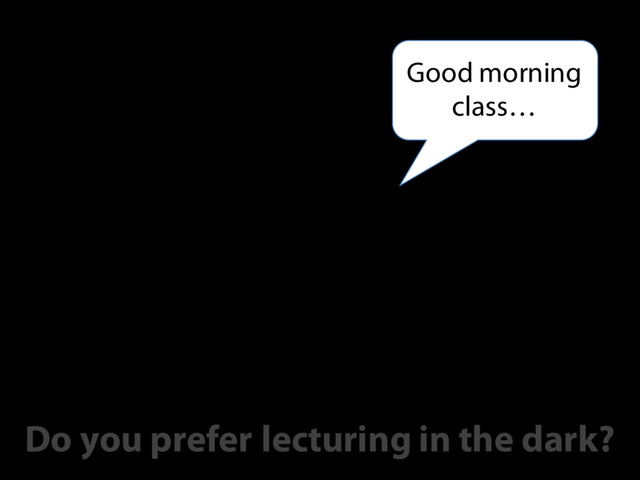 Good morning
class…
Do you prefer lecturing in the dark?
