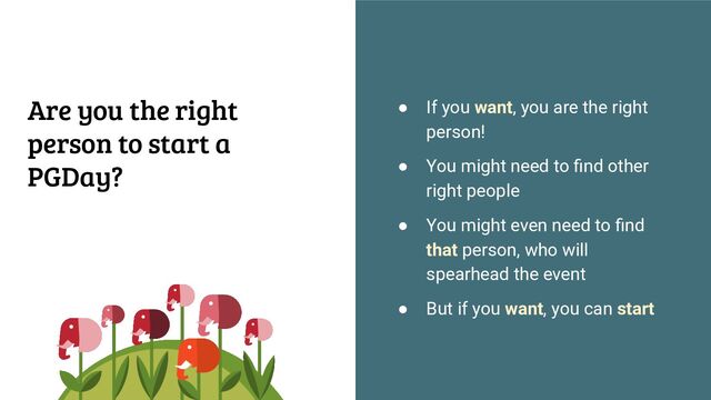 ● If you want, you are the right
person!
● You might need to ﬁnd other
right people
● You might even need to ﬁnd
that person, who will
spearhead the event
● But if you want, you can start
Are you the right
person to start a
PGDay?
